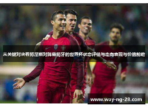 从关键对决看努涅斯对阵葡萄牙的世界杯状态评估与走向表现与价值前瞻 从关键对决看努涅斯对阵葡萄牙的世界杯状态评估与走向表现与价值前瞻