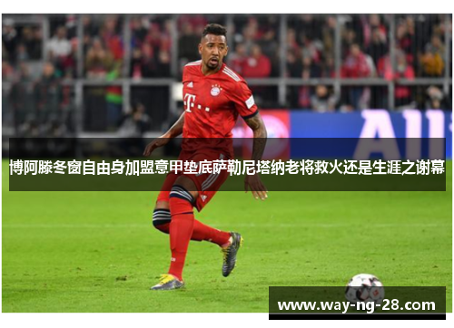 博阿滕冬窗自由身加盟意甲垫底萨勒尼塔纳老将救火还是生涯之谢幕