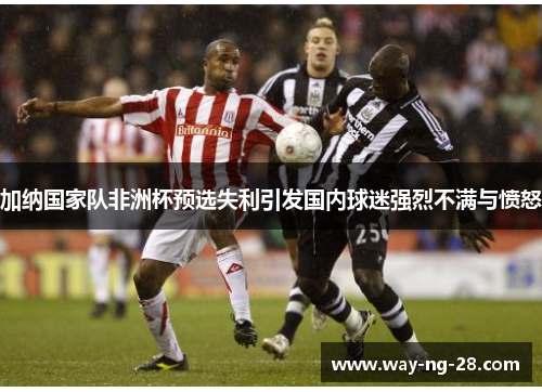 加纳国家队非洲杯预选失利引发国内球迷强烈不满与愤怒 加纳国家队非洲杯预选失利引发国内球迷强烈不满与愤怒