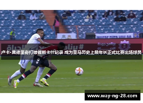 卢卡·莫德里奇打破普斯卡什纪录 成为皇马历史上最年长正式比赛出场球员