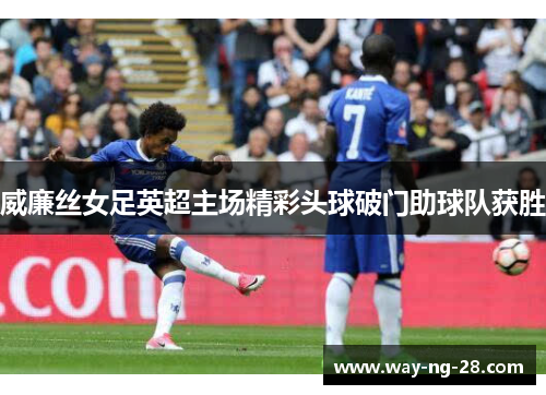 威廉丝女足英超主场精彩头球破门助球队获胜