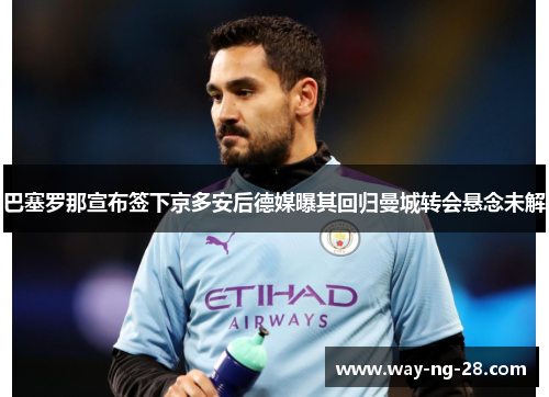 巴塞罗那宣布签下京多安后德媒曝其回归曼城转会悬念未解