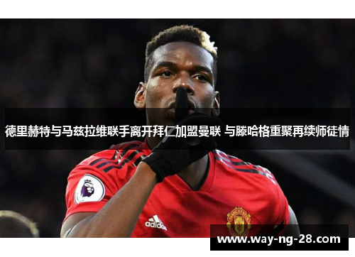 德里赫特与马兹拉维联手离开拜仁加盟曼联 与滕哈格重聚再续师徒情 德里赫特与马兹拉维联手离开拜仁加盟曼联 与滕哈格重聚再续师徒情