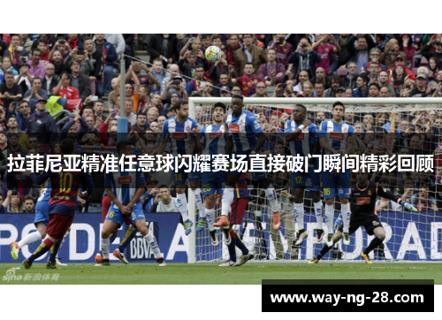 拉菲尼亚精准任意球闪耀赛场直接破门瞬间精彩回顾