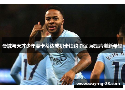 曼城与天才少年麦卡蒂达成初步续约协议 展现青训新希望