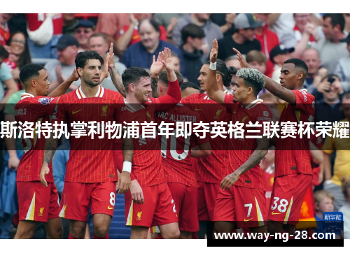 斯洛特执掌利物浦首年即夺英格兰联赛杯荣耀