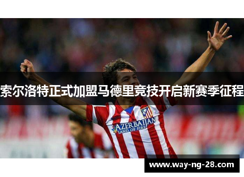 索尔洛特正式加盟马德里竞技开启新赛季征程