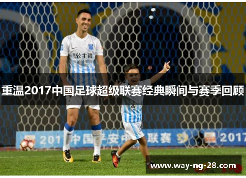 重温2017中国足球超级联赛经典瞬间与赛季回顾