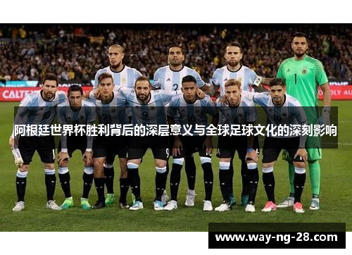 阿根廷世界杯胜利背后的深层意义与全球足球文化的深刻影响