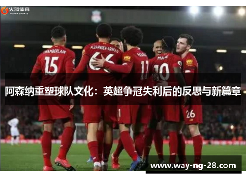 阿森纳重塑球队文化:英超争冠失利后的反思与新篇章 阿森纳重塑球队文化:英超争冠失利后的反思与新篇章