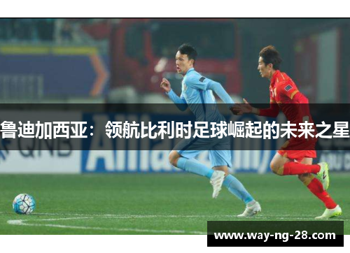 鲁迪加西亚：领航比利时足球崛起的未来之星