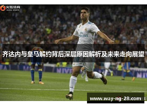 齐达内与皇马解约背后深层原因解析及未来走向展望 齐达内与皇马解约背后深层原因解析及未来走向展望