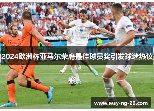 2024欧洲杯亚马尔荣膺最佳球员奖引发球迷热议 2024欧洲杯亚马尔荣膺最佳球员奖引发球迷热议