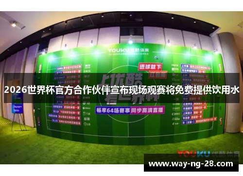 2026世界杯官方合作伙伴宣布现场观赛将免费提供饮用水 2026世界杯官方合作伙伴宣布现场观赛将免费提供饮用水