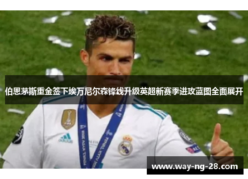 伯恩茅斯重金签下埃万尼尔森锋线升级英超新赛季进攻蓝图全面展开