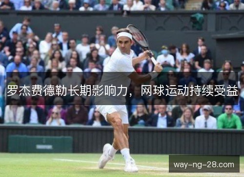 罗杰费德勒长期影响力，网球运动持续受益